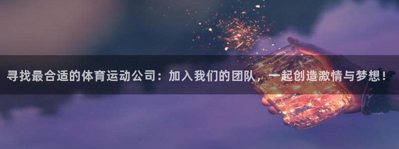 xc体育：寻找最合适的体育运动公司：加入我们的团队，一起创造激情与梦想！