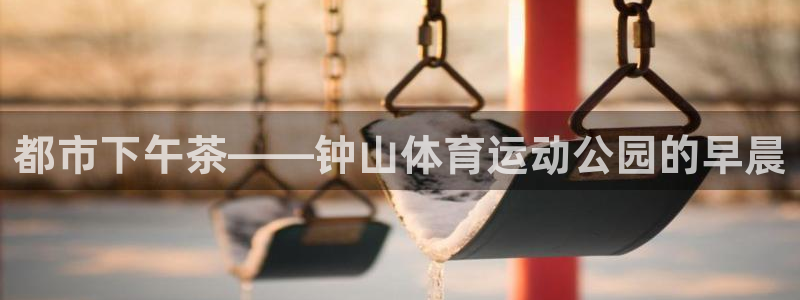 xc体育app官方网站：都市下午茶——钟山体育运动公园的早晨