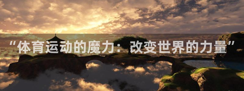 xc体育app官方网站：“体育运动的魔力：改变世界的力量”