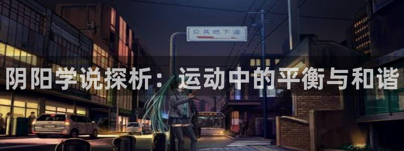 xc体育app官方网站：阴阳学说探析：运动中的平衡与和谐