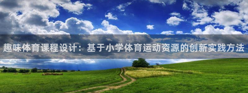 xc体育app官方网站：趣味体育课程设计：基于小学体育运动资源的创新实践方法