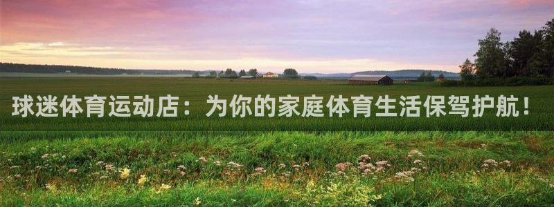 xc体育app官方网站：球迷体育运动店：为你的家庭体育生活保驾护航！